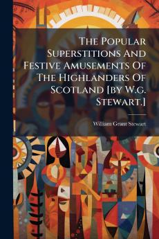 The Popular Superstitions And Festive Amusements Of The Highlanders Of Scotland [by W.g. Stewart.]