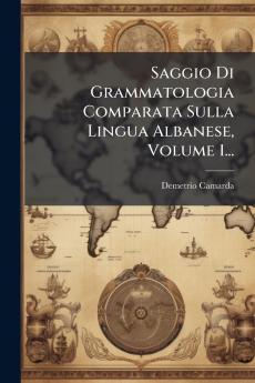 Saggio Di Grammatologia Comparata Sulla Lingua Albanese Volume 1...
