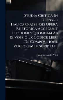 Studia Critica In Dionysii Halicarnassensis Opera Rhetorica Accedunt Lectiones Quondam Ab Is. Vossio Ex Codice Libri De Compositione Verborum Descriptae...