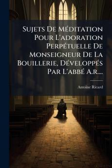 Sujets De MÃ©ditation Pour L'adoration PerpÃ©tuelle De Monseigneur De La Bouillerie DÃ©veloppÃ©s Par L'abbÃ© A.r....