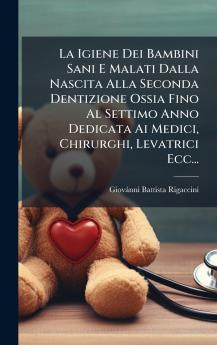 La Igiene Dei Bambini Sani E Malati Dalla Nascita Alla Seconda Dentizione Ossia Fino Al Settimo Anno Dedicata Ai Medici Chirurghi Levatrici Ecc...