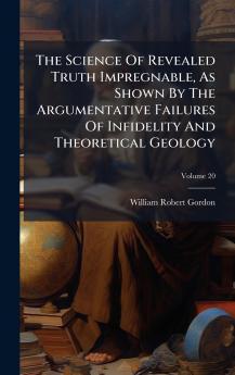 The Science Of Revealed Truth Impregnable As Shown By The Argumentative Failures Of Infidelity And Theoretical Geology