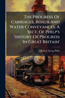The Progress Of Carriages Roads And Water Conveyances. A Sect. Of Philp's 'history Of Progress In Great Britain'