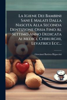 La Igiene Dei Bambini Sani E Malati Dalla Nascita Alla Seconda Dentizione Ossia Fino Al Settimo Anno Dedicata Ai Medici Chirurghi Levatrici Ecc...