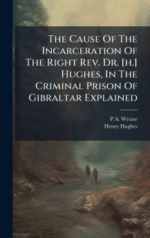 The Cause Of The Incarceration Of The Right Rev. Dr. [h.] Hughes In The Criminal Prison Of Gibraltar Explained