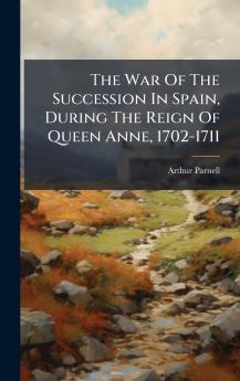 The War Of The Succession In Spain During The Reign Of Queen Anne 1702-1711