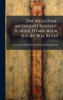 The Wesleyan-methodist Sunday-school Hymn-book [ed. By W.h. Rule]