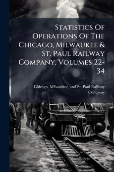 Statistics Of Operations Of The Chicago Milwaukee & St. Paul Railway Company Volumes 22-34