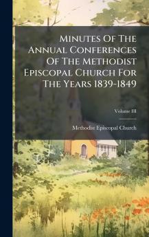 Minutes Of The Annual Conferences Of The Methodist Episcopal Church For The Years 1839-1849
