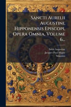 Sancti Aurelii Augustini Hipponensis Episcopi Opera Omnia Volume 6...