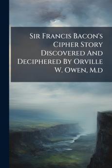Sir Francis Bacon's Cipher Story Discovered And Deciphered By Orville W. Owen M.d