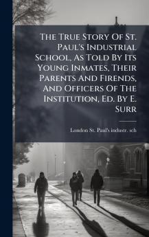 The True Story Of St. Paul's Industrial School As Told By Its Young Inmates Their Parents And Firends And Officers Of The Institution Ed. By E. Surr