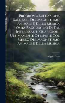 Prodromo Sull'azione Salutare Del Magnetismo Animale E Della Musica Ossia Ragguaglio Di Tre Interessanti Guarigioni Ultimamente Ottenute Col Mezzo Del Magnetismo Animale E Della Musica