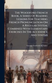 The Woodford French Book A Series Of Reading Lessons For Teaching French Pronunciation On A Regular System Combined With Elementary Exercises In The Accidence And Syntax