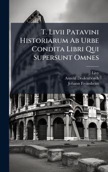 T. Livii Patavini Historiarum Ab Urbe Condita Libri Qui Supersunt Omnes
