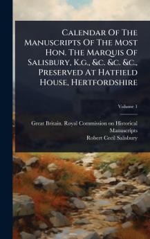 Calendar Of The Manuscripts Of The Most Hon. The Marquis Of Salisbury K.g. &c. &c. &c. Preserved At Hatfield House Hertfordshire