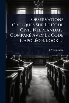 Observations Critiques Sur Le Code Civil NÃ(c)erlandais ComparÃ(c) Avec Le Code NapolÃ(c)on Book 1...