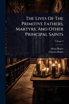 Lives Of The Primitive Fathers Martyrs And Other Principal Saints
