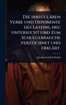 irregulären Verbe und Deponente des Lateins neu untersucht und zum Schulgebrauche verzeichnet und erklärt.