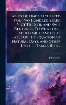 Tables Of Time Calculated For Two Hundred Years Viz.t The Xvii. And Xviii. Centuries. To Which Are Added Mr. Flamsteed's Table Of The Equation Of Natural Days And Other Usefull Tables. Repr...