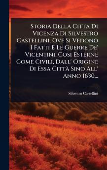 Storia Della Citta Di Vicenza Di Silvestro Castellini Ove Si Vedono I Fatti E Le Guerre De' Vicentini Cosi Esterne Come Civili Dall' Origine Di Essa CittÃ Sino All' Anno 1630...