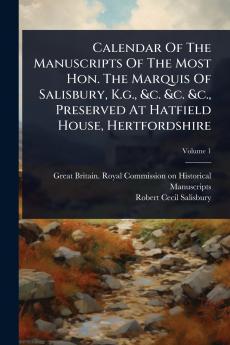 Calendar Of The Manuscripts Of The Most Hon. The Marquis Of Salisbury K.g. &c. &c. &c. Preserved At Hatfield House Hertfordshire