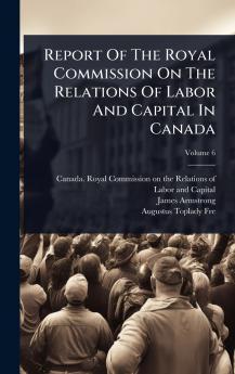 Report Of The Royal Commission On The Relations Of Labor And Capital In Canada