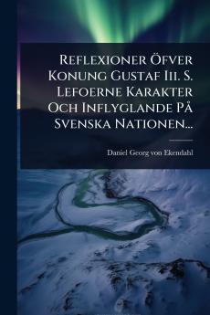 Reflexioner Ã-fver Konung Gustaf Iii. S. Lefoerne Karakter Och Inflyglande PÃ Svenska Nationen...