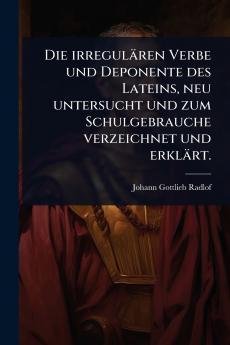 irregulären Verbe und Deponente des Lateins neu untersucht und zum Schulgebrauche verzeichnet und erklärt.