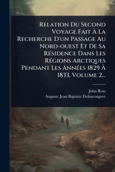 Relation Du Second Voyage Fait Ã&#128; La Recherche D'un Passage Au Nord-ouest Et De Sa RÃ(c)sidence Dans Les RÃ(c)gions Arctiques Pendant Les AnnÃ(c)es 1829 Ã&#128; 1833 Volume 2...