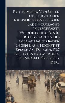 Pro-memoria Von Seiten Des FÃ1/4rstlichen Hochstifts Speyer Gegen Baden-durlach's kurzgefaÃte Wiederlegung Des In Recurs-sachen Des Gesamt-hauses Baden Gegen Das F. Hochstift Speyer Am 19. Horn. 1767 Dictirten Pro Memoria Die Sieben Dörfer Der Der.