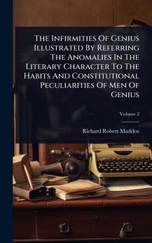 Infirmities Of Genius Illustrated By Referring The Anomalies In The Literary Character To The Habits And Constitutional Peculiarities Of Men Of Genius