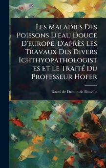Les Maladies Des Poissons D'eau Douce D'europe D'après Les Travaux Des Divers Ichthyopathologistes Et Le TraitÃ(c) Du Professeur Hofer