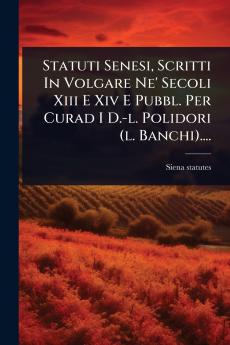 Statuti Senesi Scritti In Volgare Ne' Secoli Xiii E Xiv E Pubbl. Per Curad I D.-l. Polidori (l. Banchi)....