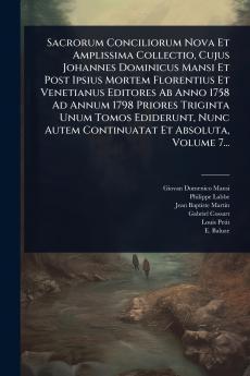 Sacrorum Conciliorum Nova Et Amplissima Collectio Cujus Johannes Dominicus Mansi Et Post Ipsius Mortem Florentius Et Venetianus Editores Ab Anno 1758 Ad Annum 1798 Priores Triginta Unum Tomos Ediderunt Nunc Autem Continuatat Et Absoluta Volume 7...