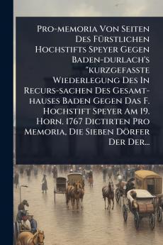 Pro-memoria Von Seiten Des FÃ1/4rstlichen Hochstifts Speyer Gegen Baden-durlach's kurzgefaÃte Wiederlegung Des In Recurs-sachen Des Gesamt-hauses Baden Gegen Das F. Hochstift Speyer Am 19. Horn. 1767 Dictirten Pro Memoria Die Sieben Dörfer Der Der.