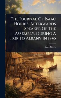 Journal Of Isaac Norris Afterwards Speaker Of The Assembly During A Trip To Albany In 1745