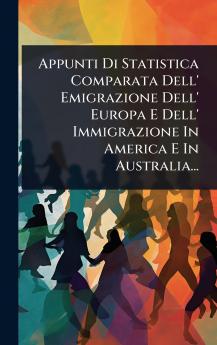 Appunti Di Statistica Comparata Dell' Emigrazione Dell' Europa E Dell' Immigrazione In America E In Australia...