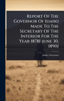 Report Of The Governor Of Idaho Made To The Secretary Of The Interior For The Year 1878[-june 30 1890]