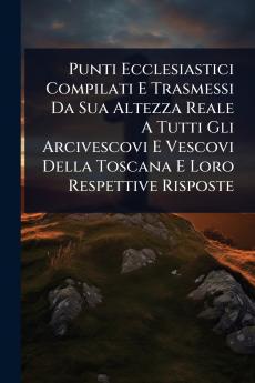 Punti Ecclesiastici Compilati E Trasmessi Da Sua Altezza Reale A Tutti Gli Arcivescovi E Vescovi Della Toscana E Loro Respettive Risposte