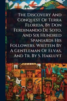 Discovery And Conquest Of Terra Florida By Don Ferdinando De Soto And Six Hundred Spaniards His Followers. Written By A Gentleman Of Elvas And Tr. By S. Hakluyt