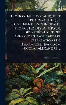 Dictionnaire Botanique Et Pharmaceutique Contenant Les Principales Proprietez Des MinÃ(c)raux Des VÃ(c)gÃ(c)taux Et Des Animaux D'usage Avec Les PrÃ(c)parations De Pharmacie... [par Dom Nicolas Alexandre]...