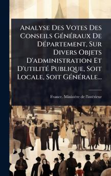 Analyse Des Votes Des Conseils GÃ(c)nÃ(c)raux De DÃ(c)partement Sur Divers Objets D'administration Et D'utilitÃ(c) Publique Soit Locale Soit GÃ(c)nÃ(c)rale...