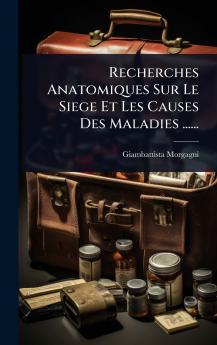 Recherches Anatomiques Sur Le Siege Et Les Causes Des Maladies ......