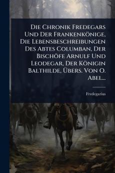 Chronik Fredegars Und Der Frankenkönige Die Lebensbeschreibungen Des Abtes Columban Der Bischöfe Arnulf Und Leodegar Der Königin Balthilde Ãbers. Von O. Abel...