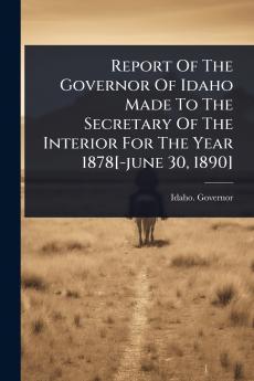 Report Of The Governor Of Idaho Made To The Secretary Of The Interior For The Year 1878[-june 30 1890]