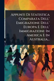 Appunti Di Statistica Comparata Dell' Emigrazione Dell' Europa E Dell' Immigrazione In America E In Australia...