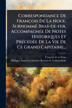 Correspondance De François De La Noue SurnommÃ(c) Bras-de-fer AccompagnÃ(c)e De Notes Historiques Et PrÃ(c)cÃ(c)dÃ(c)e De La Vie De Ce Grand Capitaine...
