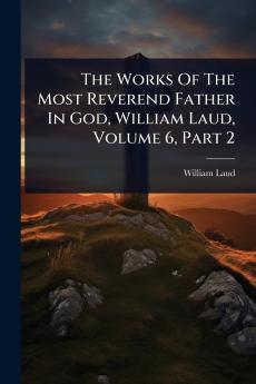 Works Of The Most Reverend Father In God William Laud Volume 6 Part 2