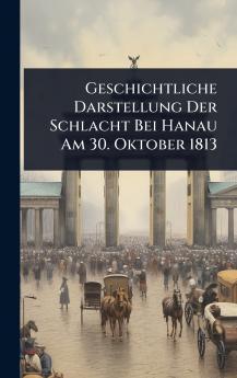 Geschichtliche Darstellung Der Schlacht Bei Hanau Am 30. Oktober 1813